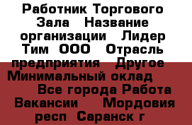 Работник Торгового Зала › Название организации ­ Лидер Тим, ООО › Отрасль предприятия ­ Другое › Минимальный оклад ­ 25 000 - Все города Работа » Вакансии   . Мордовия респ.,Саранск г.
